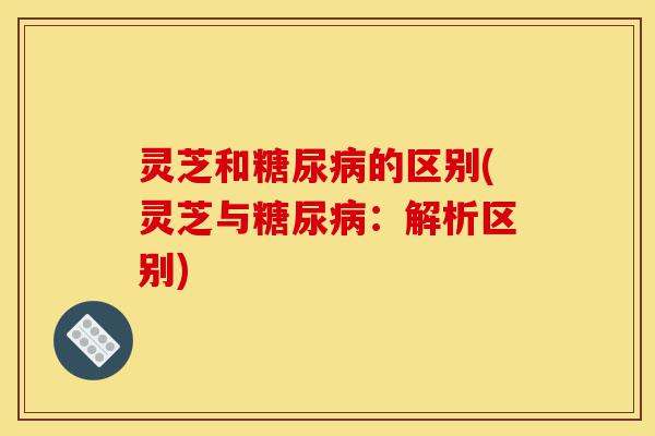 灵芝和糖尿病的区别(灵芝与糖尿病:解析区别)-第1张图片-灵芝之家 灵芝和糖尿病的区别(灵芝与糖尿病:解析区别)-第1张图片-灵芝之家