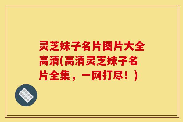 灵芝妹子名片图片大全高清(高清灵芝妹子名片全集,一网打尽!)-第1张图片-灵芝之家 灵芝妹子名片图片大全高清(高清灵芝妹子名片全集,一网打尽!)-第1张图片-灵芝之家