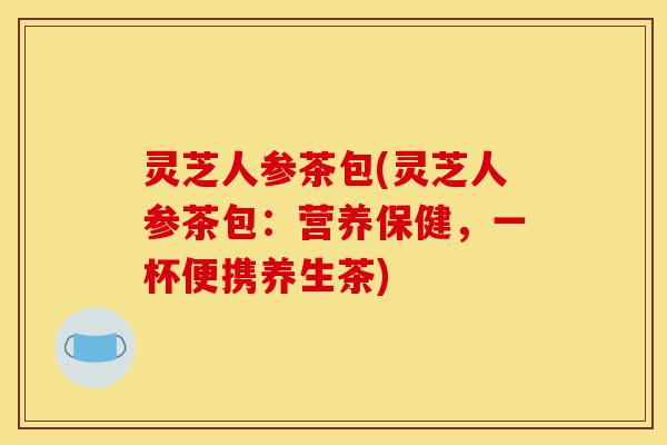 灵芝人参茶包(灵芝人参茶包:营养保健,一杯便携养生茶)-第1张图片-灵芝之家 灵芝人参茶包(灵芝人参茶包:营养保健,一杯便携养生茶)-第1张图片-灵芝之家