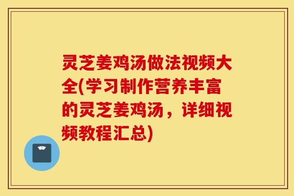 灵芝姜鸡汤做法视频大全(学习制作营养丰富的灵芝姜鸡汤,详细视频教程汇总)-第1张图片-灵芝之家 灵芝姜鸡汤做法视频大全(学习制作营养丰富的灵芝姜鸡汤,详细视频教程汇总)-第1张图片-灵芝之家