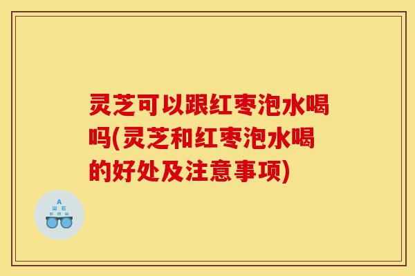 灵芝可以跟红枣泡水喝吗(灵芝和红枣泡水喝的好处及注意事项)-第1张图片-灵芝之家 灵芝可以跟红枣泡水喝吗(灵芝和红枣泡水喝的好处及注意事项)-第1张图片-灵芝之家