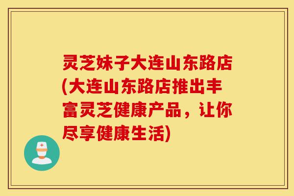 灵芝妹子大连山东路店(大连山东路店推出丰富灵芝健康产品,让你尽享健康生活)-第1张图片-灵芝之家 灵芝妹子大连山东路店(大连山东路店推出丰富灵芝健康产品,让你尽享健康生活)-第1张图片-灵芝之家