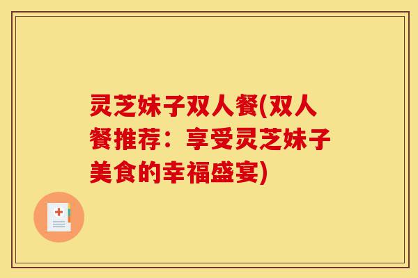 灵芝妹子双人餐(双人餐推荐:享受灵芝妹子美食的幸福盛宴)-第1张图片-灵芝之家 灵芝妹子双人餐(双人餐推荐:享受灵芝妹子美食的幸福盛宴)-第1张图片-灵芝之家
