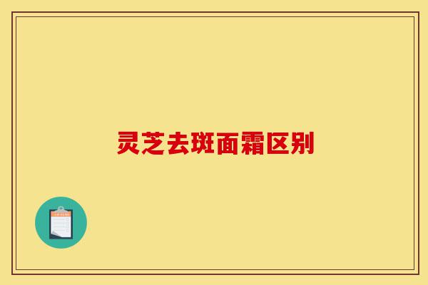 灵芝去斑面霜区别-第1张图片-灵芝之家 灵芝去斑面霜区别-第1张图片-灵芝之家