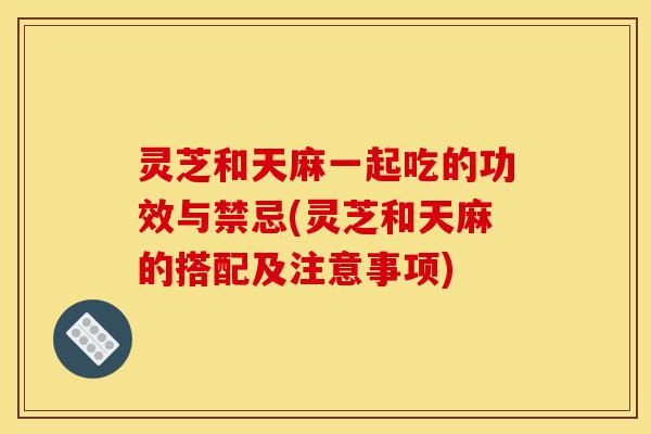 灵芝和天麻一起吃的功效与禁忌(灵芝和天麻的搭配及注意事项)-第1张图片-灵芝之家 灵芝和天麻一起吃的功效与禁忌(灵芝和天麻的搭配及注意事项)-第1张图片-灵芝之家