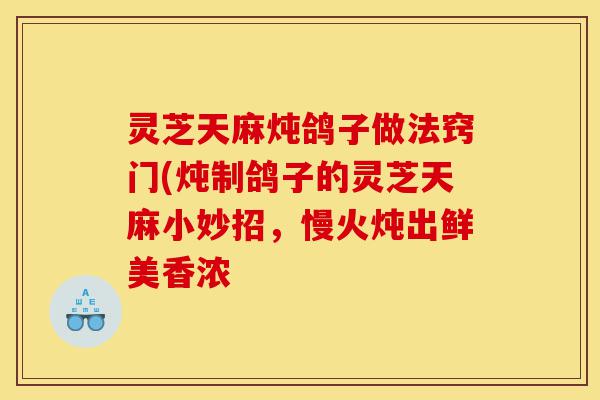 灵芝天麻炖鸽子做法窍门(炖制鸽子的灵芝天麻小妙招,慢火炖出鲜美香浓-第1张图片-灵芝之家 灵芝天麻炖鸽子做法窍门(炖制鸽子的灵芝天麻小妙招,慢火炖出鲜美香浓-第1张图片-灵芝之家