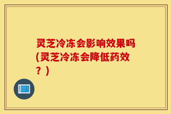 灵芝冷冻会影响效果吗(灵芝冷冻会降低药效?)-第1张图片-灵芝之家 灵芝冷冻会影响效果吗(灵芝冷冻会降低药效?)-第1张图片-灵芝之家
