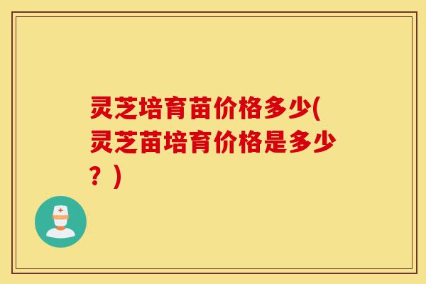 灵芝培育苗价格多少(灵芝苗培育价格是多少?)-第1张图片-灵芝之家 灵芝培育苗价格多少(灵芝苗培育价格是多少?)-第1张图片-灵芝之家