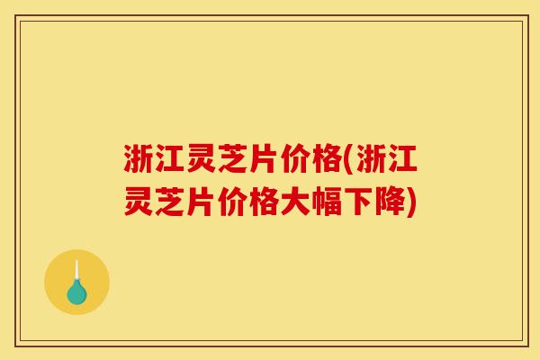 浙江灵芝片价格(浙江灵芝片价格大幅下降)-第1张图片-灵芝之家