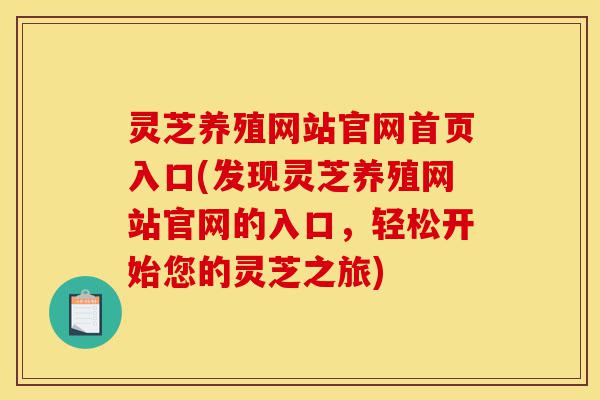 灵芝养殖网站官网首页入口(发现灵芝养殖网站官网的入口,轻松开始您的灵芝之旅)-第1张图片-灵芝之家 灵芝养殖网站官网首页入口(发现灵芝养殖网站官网的入口,轻松开始您的灵芝之旅)-第1张图片-灵芝之家
