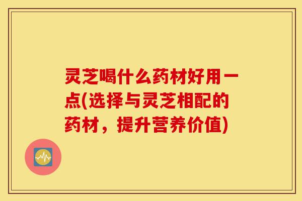 灵芝喝什么药材好用一点(选择与灵芝相配的药材,提升营养价值)-第1张图片-灵芝之家 灵芝喝什么药材好用一点(选择与灵芝相配的药材,提升营养价值)-第1张图片-灵芝之家