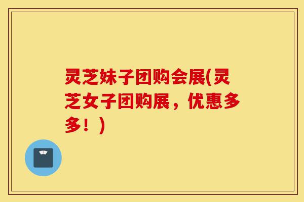 灵芝妹子团购会展(灵芝女子团购展,优惠多多!)-第1张图片-灵芝之家 灵芝妹子团购会展(灵芝女子团购展,优惠多多!)-第1张图片-灵芝之家