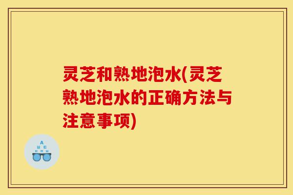 灵芝和熟地泡水(灵芝熟地泡水的正确方法与注意事项)-第1张图片-灵芝之家 灵芝和熟地泡水(灵芝熟地泡水的正确方法与注意事项)-第1张图片-灵芝之家