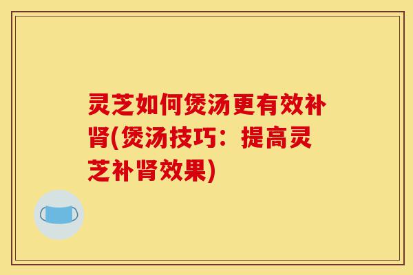 灵芝如何煲汤更有效补肾(煲汤技巧:提高灵芝补肾效果)-第1张图片-灵芝之家 灵芝如何煲汤更有效补肾(煲汤技巧:提高灵芝补肾效果)-第1张图片-灵芝之家