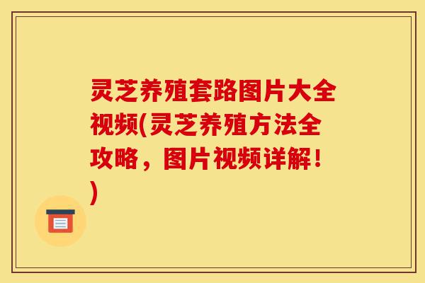 灵芝养殖套路图片大全视频(灵芝养殖方法全攻略,图片视频详解!)-第1张图片-灵芝之家 灵芝养殖套路图片大全视频(灵芝养殖方法全攻略,图片视频详解!)-第1张图片-灵芝之家