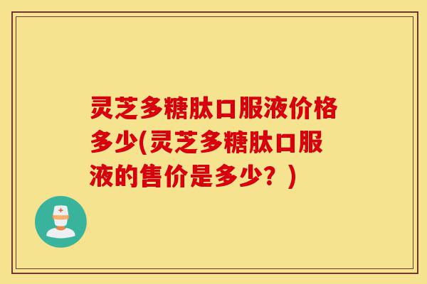 灵芝多糖肽口服液价格多少(灵芝多糖肽口服液的售价是多少?)-第1张图片-灵芝之家 灵芝多糖肽口服液价格多少(灵芝多糖肽口服液的售价是多少?)-第1张图片-灵芝之家