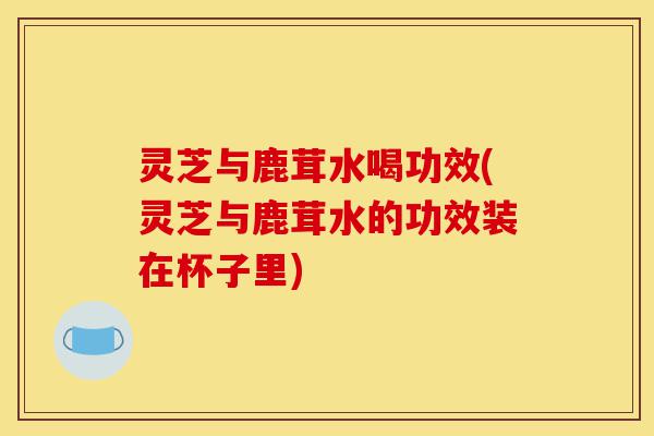 灵芝与鹿茸水喝功效(灵芝与鹿茸水的功效装在杯子里)-第1张图片-灵芝之家 灵芝与鹿茸水喝功效(灵芝与鹿茸水的功效装在杯子里)-第1张图片-灵芝之家