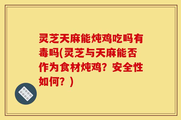 灵芝天麻能炖鸡吃吗有毒吗(灵芝与天麻能否作为食材炖鸡？安全性如何？)-第1张图片-灵芝之家