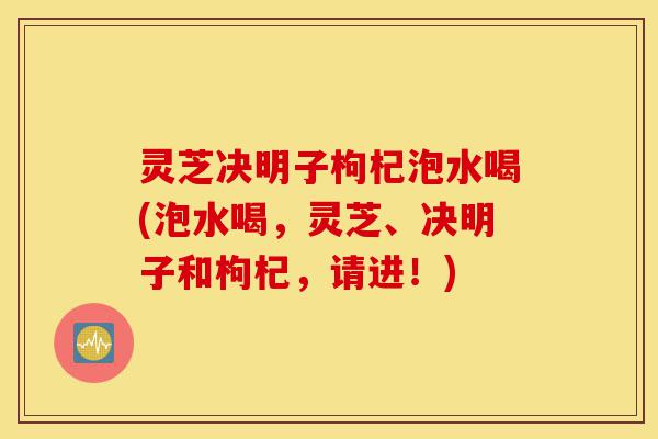 灵芝决明子枸杞泡水喝(泡水喝，灵芝、决明子和枸杞，请进！)-第1张图片-灵芝之家