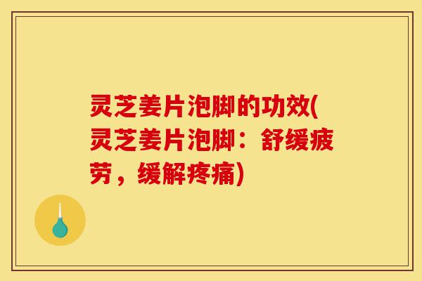 灵芝姜片泡脚的功效(灵芝姜片泡脚:舒缓疲劳,缓解疼痛)-第1张图片-灵芝之家 灵芝姜片泡脚的功效(灵芝姜片泡脚:舒缓疲劳,缓解疼痛)-第1张图片-灵芝之家