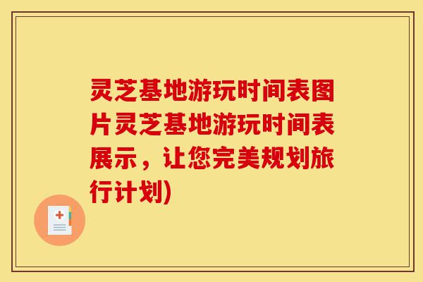 灵芝基地游玩时间表图片灵芝基地游玩时间表展示，让您完美规划旅行计划)-第1张图片-灵芝之家