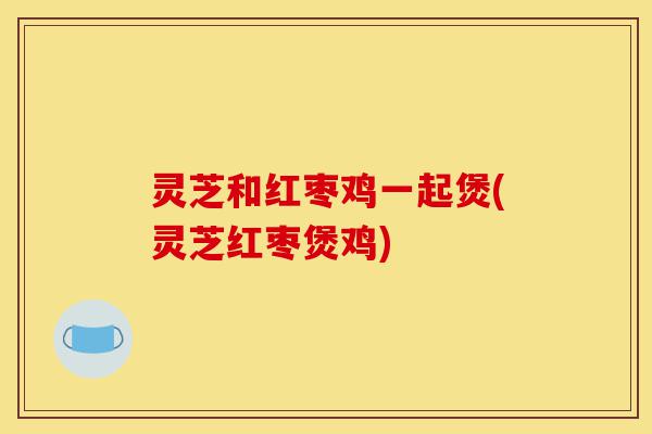 灵芝和红枣鸡一起煲(灵芝红枣煲鸡)-第1张图片-灵芝之家 灵芝和红枣鸡一起煲(灵芝红枣煲鸡)-第1张图片-灵芝之家