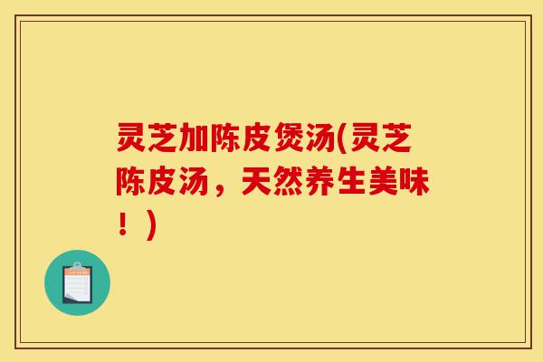 灵芝加陈皮煲汤(灵芝陈皮汤,天然养生美味!)-第1张图片-灵芝之家 灵芝加陈皮煲汤(灵芝陈皮汤,天然养生美味!)-第1张图片-灵芝之家