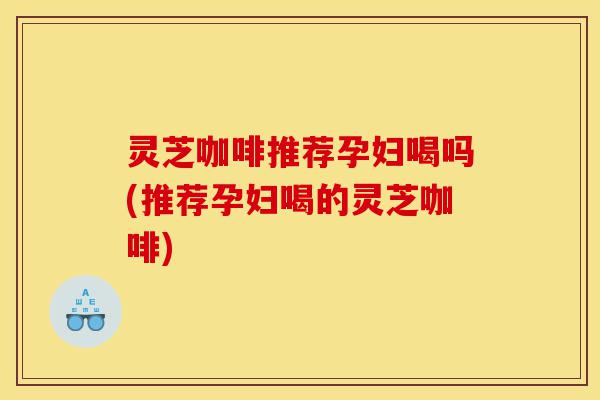 灵芝咖啡推荐孕妇喝吗(推荐孕妇喝的灵芝咖啡)-第1张图片-灵芝之家 灵芝咖啡推荐孕妇喝吗(推荐孕妇喝的灵芝咖啡)-第1张图片-灵芝之家