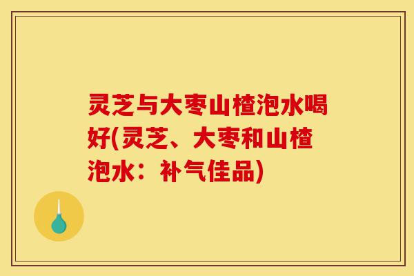 灵芝与大枣山楂泡水喝好(灵芝、大枣和山楂泡水:补气佳品)-第1张图片-灵芝之家 灵芝与大枣山楂泡水喝好(灵芝、大枣和山楂泡水:补气佳品)-第1张图片-灵芝之家