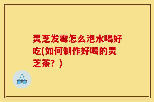 灵芝发霉怎么泡水喝好吃(如何制作好喝的灵芝茶?)-第1张图片-灵芝之家 灵芝发霉怎么泡水喝好吃(如何制作好喝的灵芝茶?)-第1张图片-灵芝之家