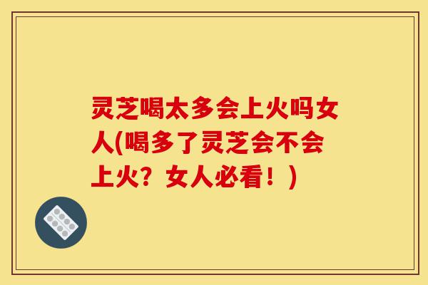 灵芝喝太多会上火吗女人(喝多了灵芝会不会上火？女人必看！)-第1张图片-灵芝之家