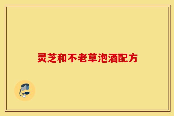 灵芝和不老草泡酒配方-第1张图片-灵芝之家 灵芝和不老草泡酒配方-第1张图片-灵芝之家