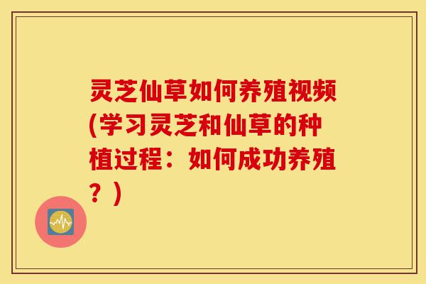 灵芝仙草如何养殖视频(学习灵芝和仙草的种植过程：如何成功养殖？)-第1张图片-灵芝之家