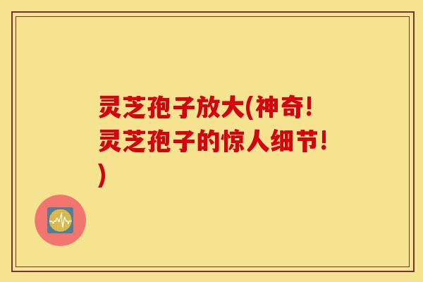 灵芝孢子放大(神奇!灵芝孢子的惊人细节!)-第1张图片-灵芝之家 灵芝孢子放大(神奇!灵芝孢子的惊人细节!)-第1张图片-灵芝之家