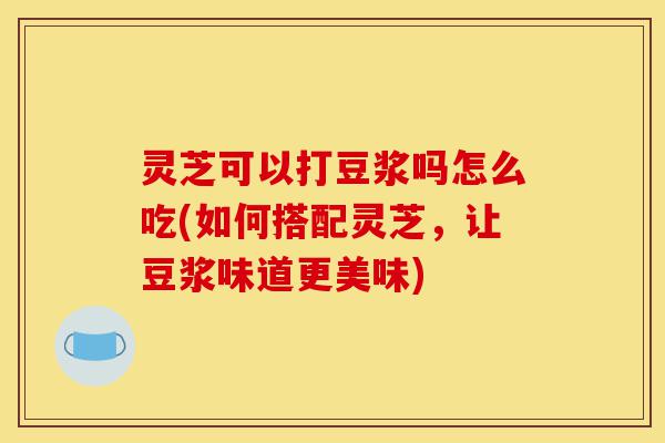 灵芝可以打豆浆吗怎么吃(如何搭配灵芝,让豆浆味道更美味)-第1张图片-灵芝之家 灵芝可以打豆浆吗怎么吃(如何搭配灵芝,让豆浆味道更美味)-第1张图片-灵芝之家