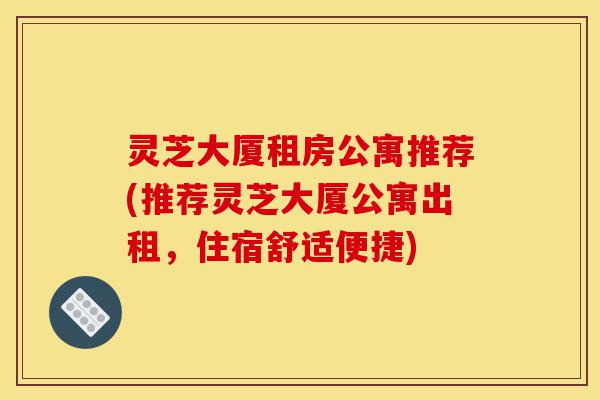 灵芝大厦租房公寓推荐(推荐灵芝大厦公寓出租，住宿舒适便捷)-第1张图片-灵芝之家