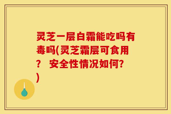 灵芝一层白霜能吃吗有毒吗(灵芝霜层可食用? 安全性情况如何?)-第1张图片-灵芝之家 灵芝一层白霜能吃吗有毒吗(灵芝霜层可食用? 安全性情况如何?)-第1张图片-灵芝之家