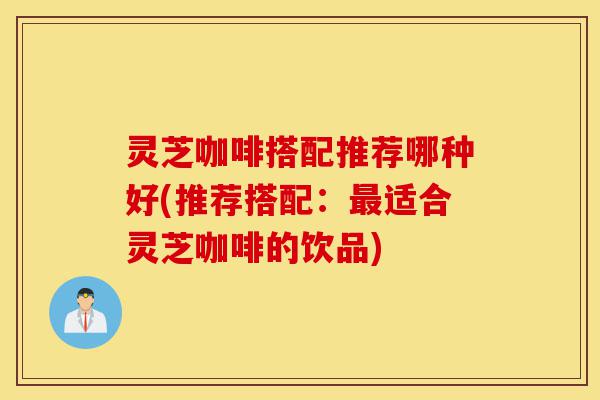 灵芝咖啡搭配推荐哪种好(推荐搭配:最适合灵芝咖啡的饮品)-第1张图片-灵芝之家 灵芝咖啡搭配推荐哪种好(推荐搭配:最适合灵芝咖啡的饮品)-第1张图片-灵芝之家