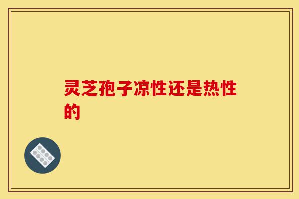 灵芝孢子凉性还是热性的-第1张图片-灵芝之家 灵芝孢子凉性还是热性的-第1张图片-灵芝之家