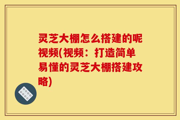 灵芝大棚怎么搭建的呢视频(视频:打造简单易懂的灵芝大棚搭建攻略)-第1张图片-灵芝之家 灵芝大棚怎么搭建的呢视频(视频:打造简单易懂的灵芝大棚搭建攻略)-第1张图片-灵芝之家