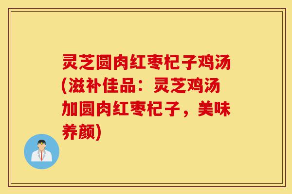 灵芝圆肉红枣杞子鸡汤(滋补佳品:灵芝鸡汤加圆肉红枣杞子,美味养颜)-第1张图片-灵芝之家 灵芝圆肉红枣杞子鸡汤(滋补佳品:灵芝鸡汤加圆肉红枣杞子,美味养颜)-第1张图片-灵芝之家