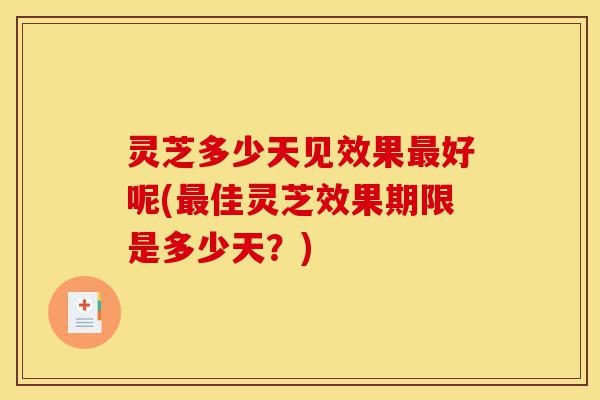 灵芝多少天见效果最好呢(最佳灵芝效果期限是多少天?)-第1张图片-灵芝之家 灵芝多少天见效果最好呢(最佳灵芝效果期限是多少天?)-第1张图片-灵芝之家