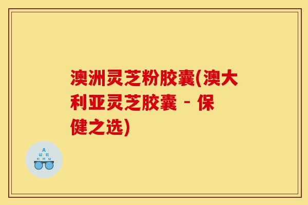 澳洲灵芝粉胶囊(澳大利亚灵芝胶囊 - 保健之选)-第1张图片-灵芝之家 澳洲灵芝粉胶囊(澳大利亚灵芝胶囊 - 保健之选)-第1张图片-灵芝之家
