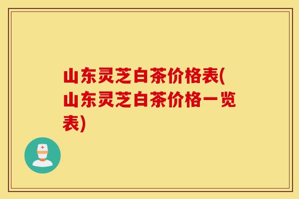 山东灵芝白茶价格表(山东灵芝白茶价格一览表)-第1张图片-灵芝之家 山东灵芝白茶价格表(山东灵芝白茶价格一览表)-第1张图片-灵芝之家
