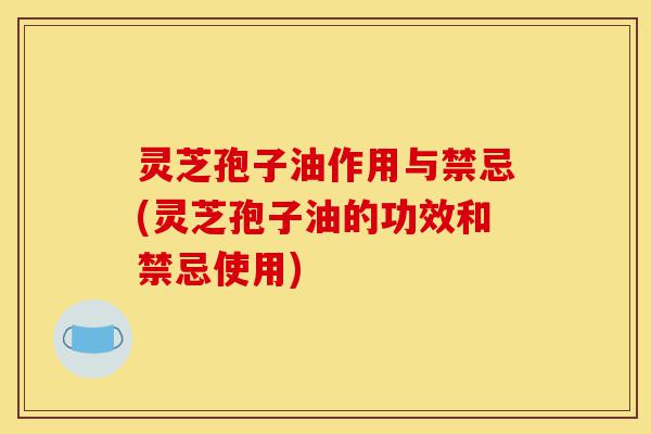 灵芝孢子油作用与禁忌(灵芝孢子油的功效和禁忌使用)-第1张图片-灵芝之家 灵芝孢子油作用与禁忌(灵芝孢子油的功效和禁忌使用)-第1张图片-灵芝之家