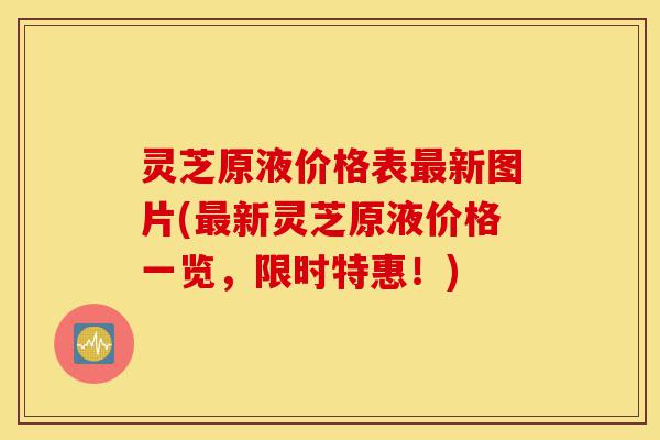 灵芝原液价格表最新图片(最新灵芝原液价格一览,限时特惠!)-第1张图片-灵芝之家 灵芝原液价格表最新图片(最新灵芝原液价格一览,限时特惠!)-第1张图片-灵芝之家