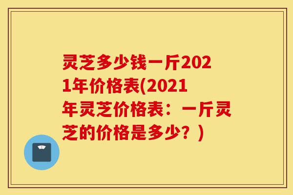 灵芝多少钱一斤2021年价格表(2021年灵芝价格表:一斤灵芝的价格是多少?)-第1张图片-灵芝之家 灵芝多少钱一斤2021年价格表(2021年灵芝价格表:一斤灵芝的价格是多少?)-第1张图片-灵芝之家