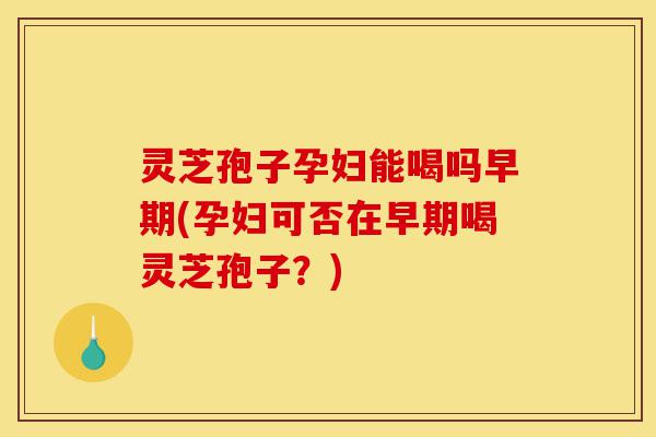 灵芝孢子孕妇能喝吗早期(孕妇可否在早期喝灵芝孢子?)-第1张图片-灵芝之家 灵芝孢子孕妇能喝吗早期(孕妇可否在早期喝灵芝孢子?)-第1张图片-灵芝之家