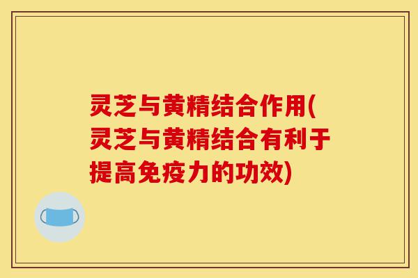 灵芝与黄精结合作用(灵芝与黄精结合有利于提高免疫力的功效)-第1张图片-灵芝之家 灵芝与黄精结合作用(灵芝与黄精结合有利于提高免疫力的功效)-第1张图片-灵芝之家