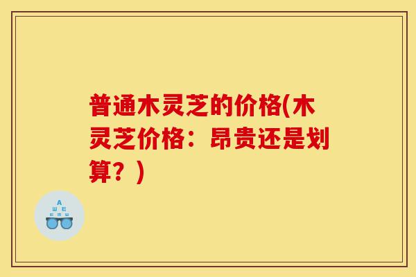 普通木灵芝的价格(木灵芝价格：昂贵还是划算？)-第1张图片-灵芝之家